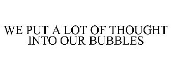 WE PUT A LOT OF THOUGHT INTO OUR BUBBLES