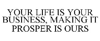 YOUR LIFE IS YOUR BUSINESS, MAKING IT PROSPER IS OURS