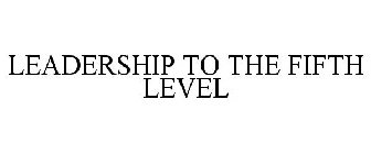 LEADERSHIP TO THE FIFTH LEVEL