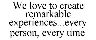WE LOVE TO CREATE REMARKABLE EXPERIENCES...EVERY PERSON, EVERY TIME.