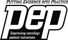 PEP PUTTING EVIDENCE INTO PRACTICE IMPROVING ONCOLOGY PATIENT OUTCOMES.