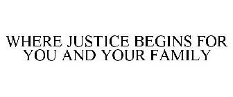 WHERE JUSTICE BEGINS FOR YOU AND YOUR FAMILY
