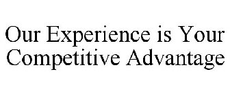 OUR EXPERIENCE IS YOUR COMPETITIVE ADVANTAGE