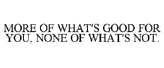 MORE OF WHAT'S GOOD FOR YOU, NONE OF WHAT'S NOT.