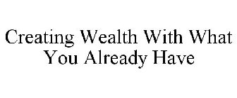 CREATING WEALTH WITH WHAT YOU ALREADY HAVE