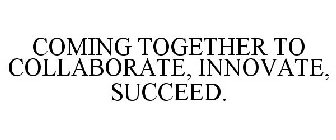 COMING TOGETHER TO COLLABORATE, INNOVATE, SUCCEED.