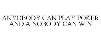 ANYOBODY CAN PLAY POKER AND A NOBODY CAN WIN