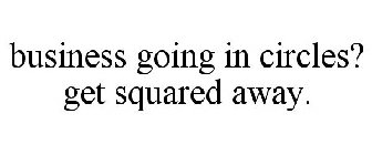 BUSINESS GOING IN CIRCLES? GET SQUARED AWAY.