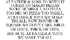 AT FATHER & SONS TO WHEN IT COMES TO MAKIN' PIZZAS WE'RE THE ONE, NO PIZZA TOO BIG NO PIZZA TOO SMALL, AT FATHER & SONS WE MAKE 'EM ALL, NOW ROUND OR SQUARE WE DON'T CARE, MILD OR SPICY, THICK OR THIN