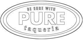 BE SURE WITH PURE TAQUERIA