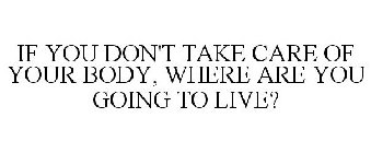 IF YOU DON'T TAKE CARE OF YOUR BODY, WHERE ARE YOU GOING TO LIVE?