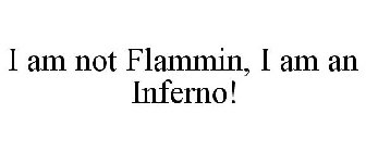 I AM NOT FLAMMIN, I AM AN INFERNO!