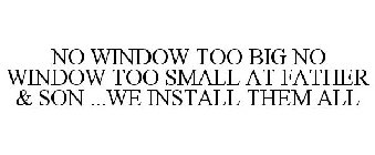 NO WINDOW TOO BIG NO WINDOW TOO SMALL AT FATHER & SON ... WE INSTALL THEM ALL