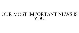 OUR MOST IMPORTANT NEWS IS YOU.
