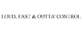 LOUD, FAST & OUTTA' CONTROL