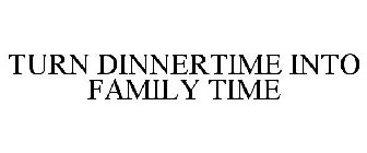 TURN DINNERTIME INTO FAMILY TIME
