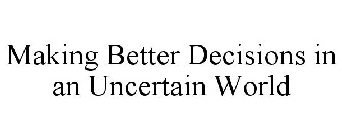 MAKING BETTER DECISIONS IN AN UNCERTAIN WORLD