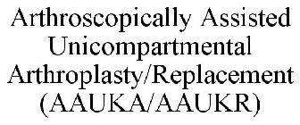 ARTHROSCOPICALLY ASSISTED UNICOMPARTMENTAL ARTHROPLASTY/REPLACEMENT (AAUKA/AAUKR)