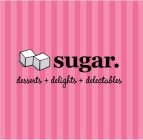 SUGAR. DESSERTS + DELIGHTS + DELECTABLES