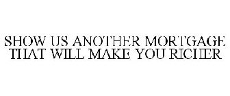 SHOW US ANOTHER MORTGAGE THAT WILL MAKE YOU RICHER