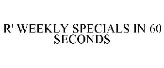 R' WEEKLY SPECIALS IN 60 SECONDS