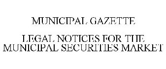 MUNICIPAL GAZETTE LEGAL NOTICES FOR THE MUNICIPAL SECURITIES MARKET