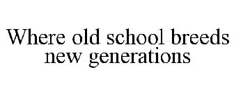 WHERE OLD SCHOOL BREEDS NEW GENERATIONS