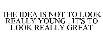 THE IDEA IS NOT TO LOOK REALLY YOUNG...IT'S TO LOOK REALLY GREAT