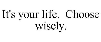 IT'S YOUR LIFE. CHOOSE WISELY.