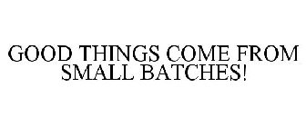 GOOD THINGS COME FROM SMALL BATCHES!