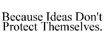 BECAUSE IDEAS DON'T PROTECT THEMSELVES.