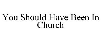 YOU SHOULD HAVE BEEN IN CHURCH