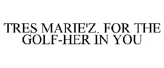 TRES MARIE'Z. FOR THE GOLF-HER IN YOU