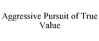 AGGRESSIVE PURSUIT OF TRUE VALUE