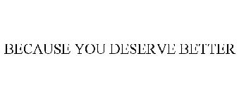BECAUSE YOU DESERVE BETTER