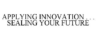 APPLYING INNOVATION . . . SEALING YOUR FUTURE