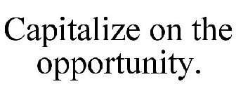 CAPITALIZE ON THE OPPORTUNITY.