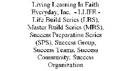 LIVING LEARNING IN FAITH EVERYDAY, INC. - LLIFE - LIFE BUILD SERIES (LBS), MASTER BUILD SERIES (MBS), SUCCESS PREPARATION SERIES (SPS), SUCCESS GROUP, SUCCESS TEAMS, SUCCESS COMMUNITY, SUCCESS ORGANIZ