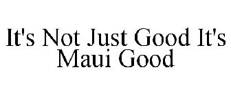 IT'S NOT JUST GOOD IT'S MAUI GOOD