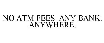 NO ATM FEES. ANY BANK. ANYWHERE.