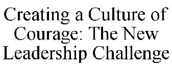 CREATING A CULTURE OF COURAGE: THE NEW LEADERSHIP CHALLENGE