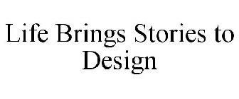 LIFE BRINGS STORIES TO DESIGN