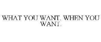 WHAT YOU WANT. WHEN YOU WANT.