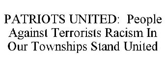 PATRIOTS UNITED: PEOPLE AGAINST TERRORISTS RACISM IN OUR TOWNSHIPS STAND UNITED