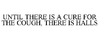 UNTIL THERE IS A CURE FOR THE COUGH, THERE IS HALLS