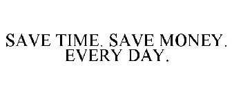 SAVE TIME.  SAVE MONEY.  EVERY DAY!