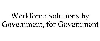 WORKFORCE SOLUTIONS BY GOVERNMENT, FOR GOVERNMENT