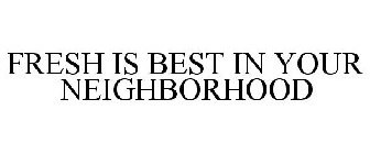 FRESH IS BEST IN YOUR NEIGHBORHOOD