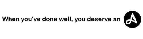 WHEN YOU'VE DONE WELL, YOU DESERVE AN A