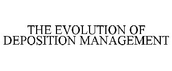 THE EVOLUTION OF DEPOSITION MANAGEMENT